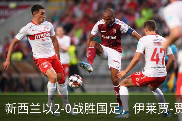新西兰以2-0战胜国足，伊莱贾-贾斯助攻韦恩破门